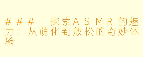 ### 探索ASMR的魅力：从萌化到放松的奇妙体验
