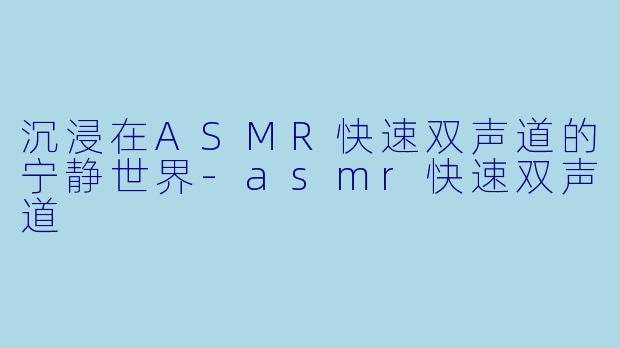 沉浸在ASMR快速双声道的宁静世界-asmr快速双声道