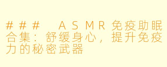 ### ASMR免疫助眠合集：舒缓身心，提升免疫力的秘密武器
