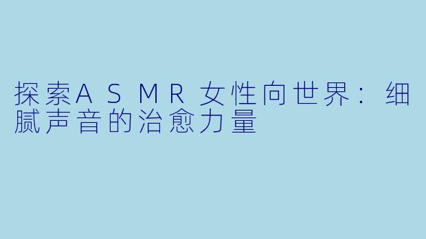 探索ASMR女性向世界：细腻声音的治愈力量