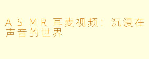 ASMR耳麦视频：沉浸在声音的世界