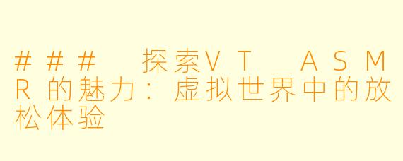 ### 探索VT ASMR的魅力：虚拟世界中的放松体验