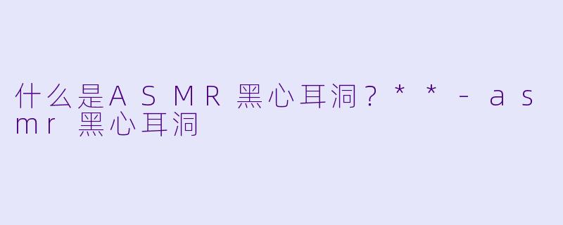什么是ASMR黑心耳洞?**
