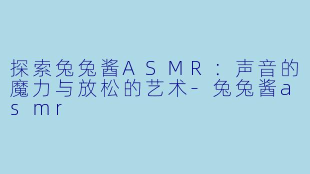 探索兔兔酱ASMR：声音的魔力与放松的艺术-兔兔酱asmr
