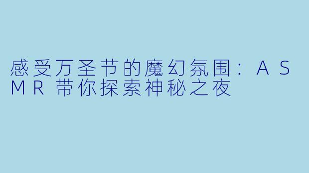感受万圣节的魔幻氛围：ASMR带你探索神秘之夜