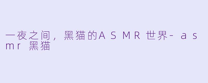 一夜之间，黑猫的ASMR世界-asmr黑猫