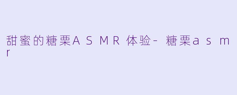 甜蜜的糖栗ASMR体验-糖栗asmr