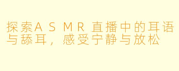 探索ASMR直播中的耳语与舔耳，感受宁静与放松