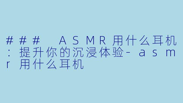 ### ASMR用什么耳机：提升你的沉浸体验-asmr用什么耳机