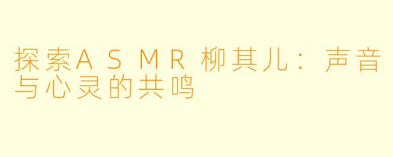 探索ASMR柳其儿：声音与心灵的共鸣
