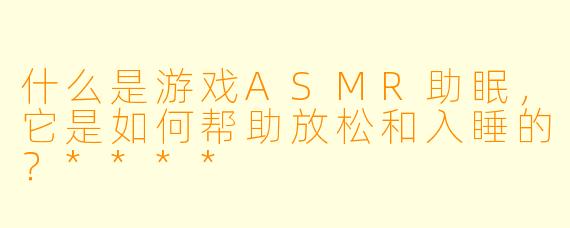 什么是游戏ASMR助眠,它是如何帮助放松和入睡的?****