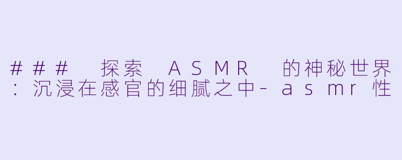 ### 探索 ASMR 的神秘世界:沉浸在感官的细腻之中