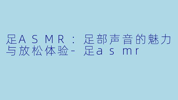 足ASMR：足部声音的魅力与放松体验-足asmr