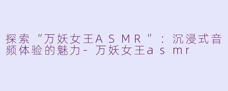 探索“万妖女王ASMR”:沉浸式音频体验的魅力