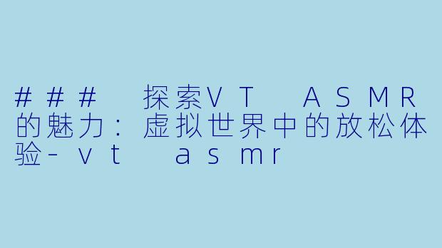 ### 探索VT ASMR的魅力：虚拟世界中的放松体验-vt asmr