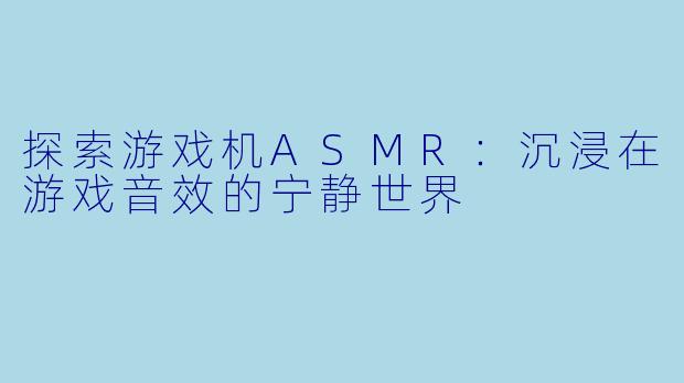 探索游戏机ASMR:沉浸在游戏音效的宁静世界