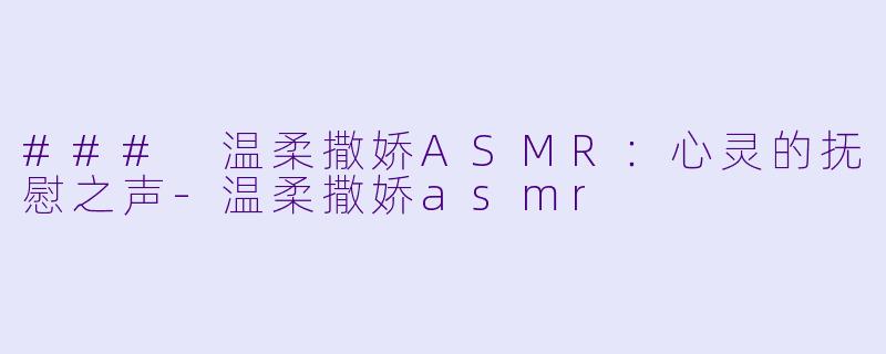 ### 温柔撒娇ASMR：心灵的抚慰之声-温柔撒娇asmr