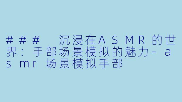 ### 沉浸在ASMR的世界：手部场景模拟的魅力-asmr场景模拟手部
