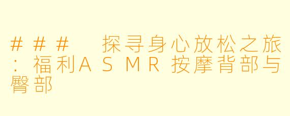 ### 探寻身心放松之旅：福利ASMR按摩背部与臀部