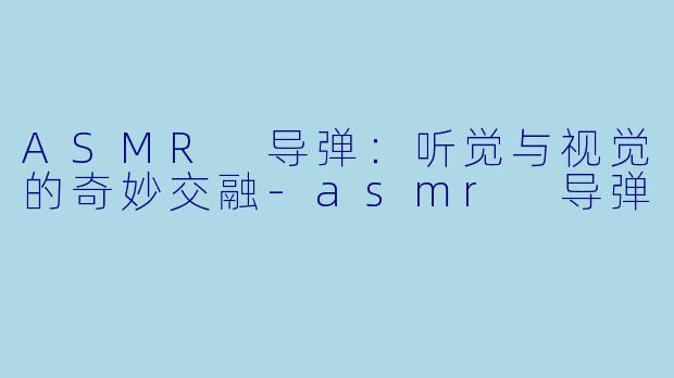 ASMR 导弹：听觉与视觉的奇妙交融-asmr 导弹