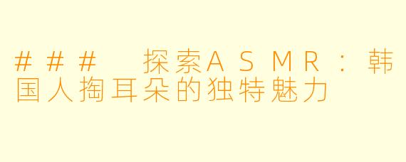 ### 探索ASMR：韩国人掏耳朵的独特魅力