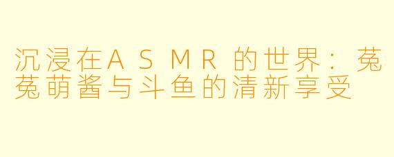 沉浸在ASMR的世界：菟菟萌酱与斗鱼的清新享受