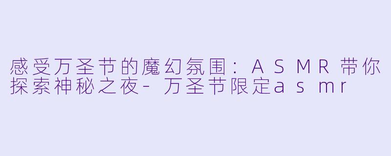 感受万圣节的魔幻氛围：ASMR带你探索神秘之夜-万圣节限定asmr