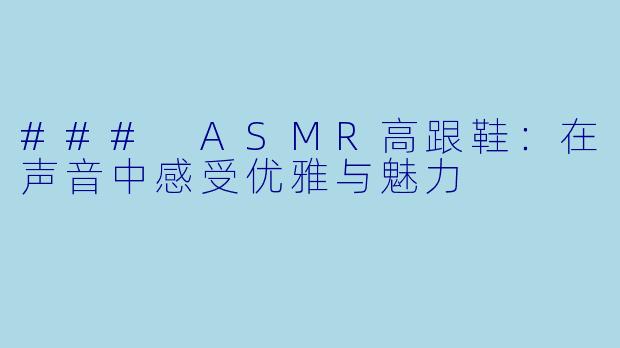 ### ASMR高跟鞋:在声音中感受优雅与魅力