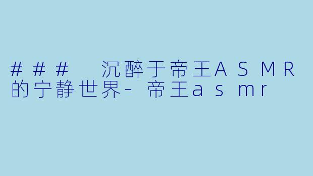 ### 沉醉于帝王ASMR的宁静世界-帝王asmr