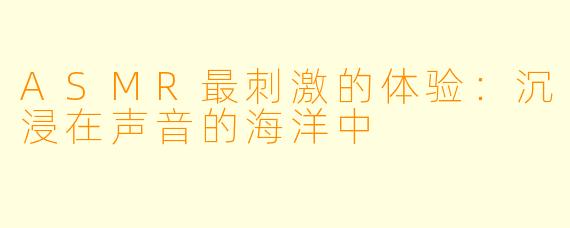 ASMR最刺激的体验：沉浸在声音的海洋中