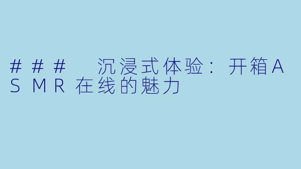 ### 沉浸式体验：开箱ASMR在线的魅力