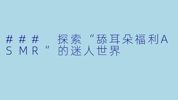 ### 探索“舔耳朵福利ASMR”的迷人世界
