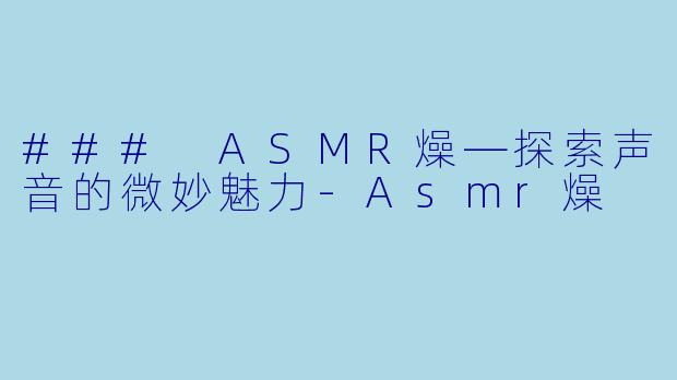 ### ASMR燥—探索声音的微妙魅力-Asmr燥