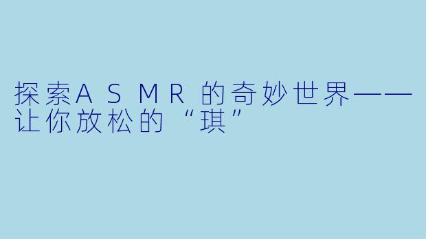 探索ASMR的奇妙世界——让你放松的“琪”