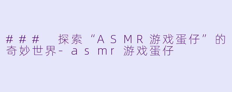 ### 探索“ASMR游戏蛋仔”的奇妙世界-asmr游戏蛋仔