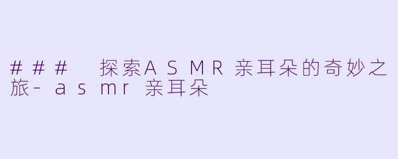 ### 探索ASMR亲耳朵的奇妙之旅-asmr亲耳朵