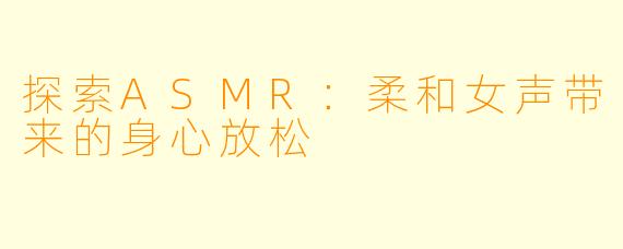 探索ASMR：柔和女声带来的身心放松