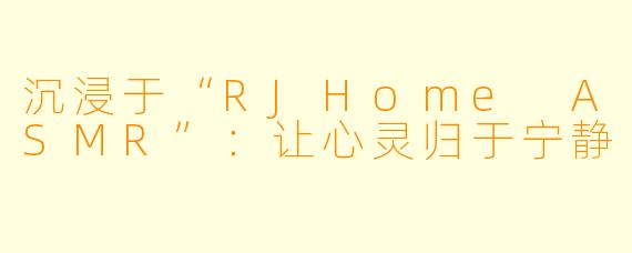 沉浸于“RJHome ASMR”：让心灵归于宁静