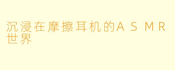 沉浸在摩擦耳机的ASMR世界