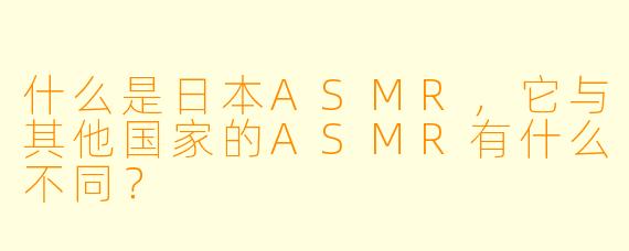 什么是日本ASMR,它与其他国家的ASMR有什么不同?