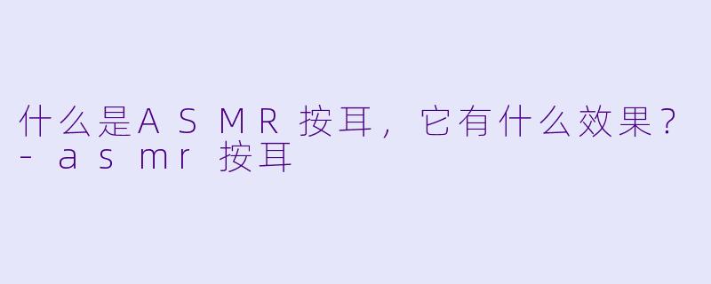 什么是ASMR按耳，它有什么效果？