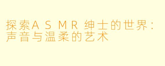 探索ASMR绅士的世界：声音与温柔的艺术