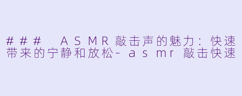 ### ASMR敲击声的魅力：快速带来的宁静和放松-asmr敲击快速