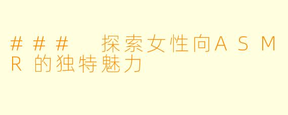 ### 探索女性向ASMR的独特魅力