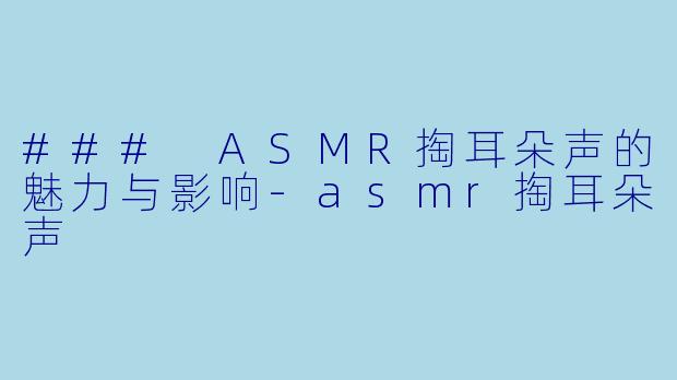 ### ASMR掏耳朵声的魅力与影响-asmr掏耳朵声