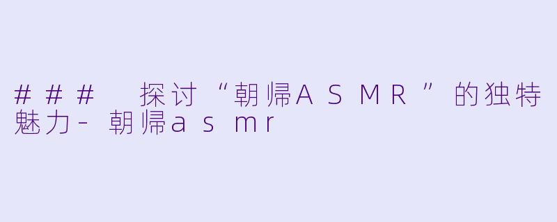 ### 探讨“朝帰ASMR”的独特魅力-朝帰asmr