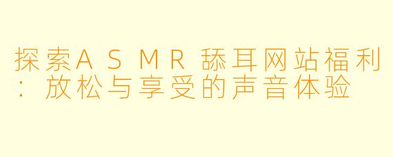 探索ASMR舔耳网站福利：放松与享受的声音体验