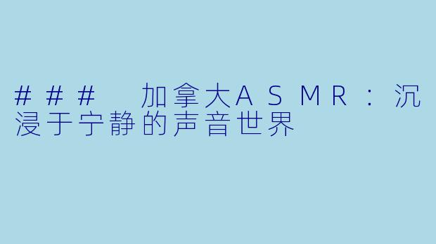 ### 加拿大ASMR：沉浸于宁静的声音世界
