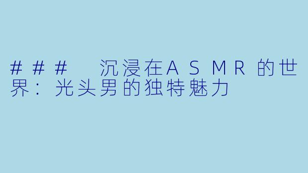 ### 沉浸在ASMR的世界：光头男的独特魅力