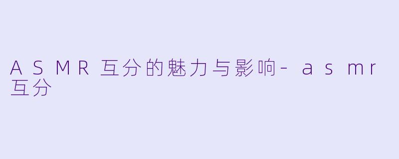 ASMR互分的魅力与影响-asmr互分